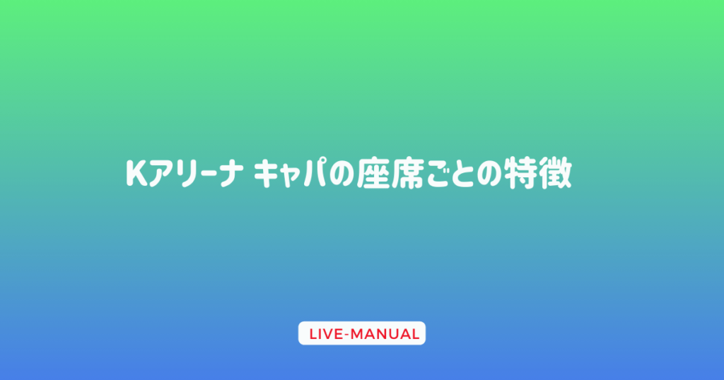 Kアリーナ キャパの座席ごとの特徴