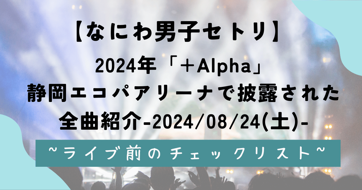 【なにわ男子セトリ】2024年「+Alpha」静岡エコパアリーナで披露された全曲紹介-2024/08/24(土)-