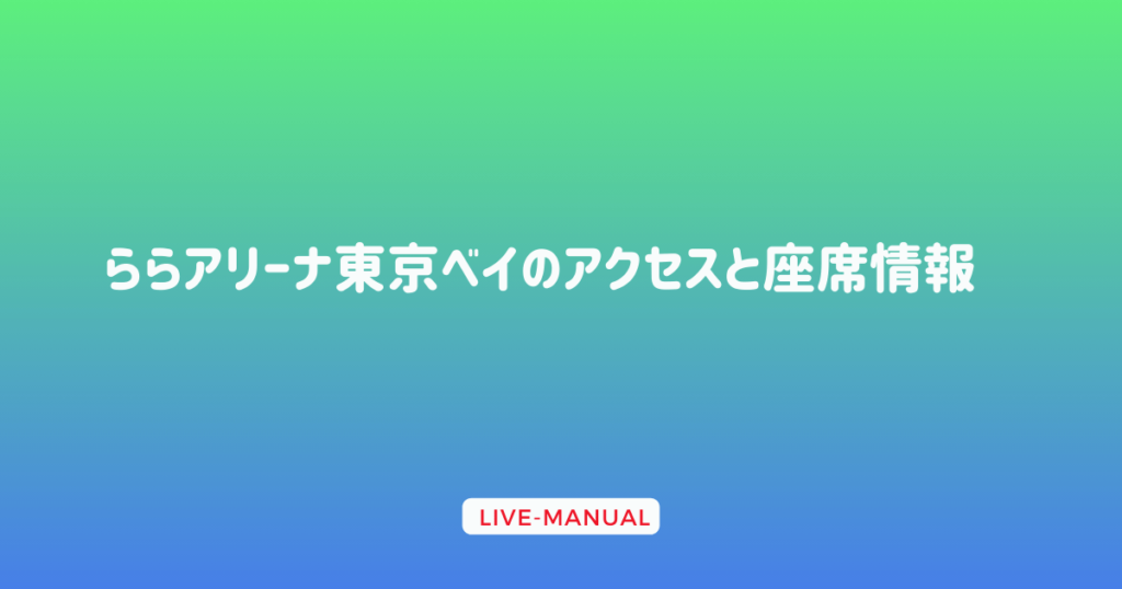 ららアリーナ東京ベイのアクセスと座席情報