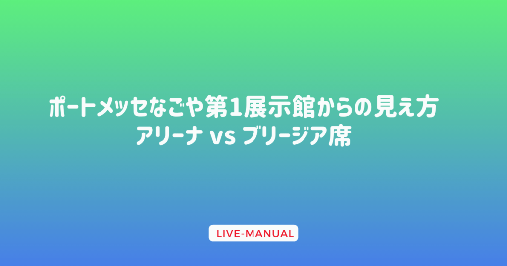 ポートメッセなごや第1展示館からの見え方｜アリーナ vs ブリージア席