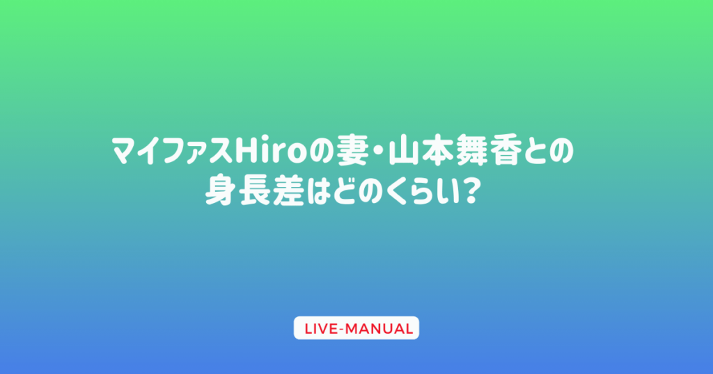 マイファスHiroの妻・山本舞香との身長差はどのくらい？