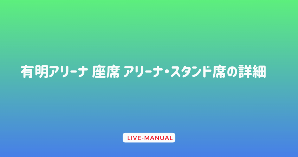 有明アリーナ 座席 アリーナ・スタンド席の詳細